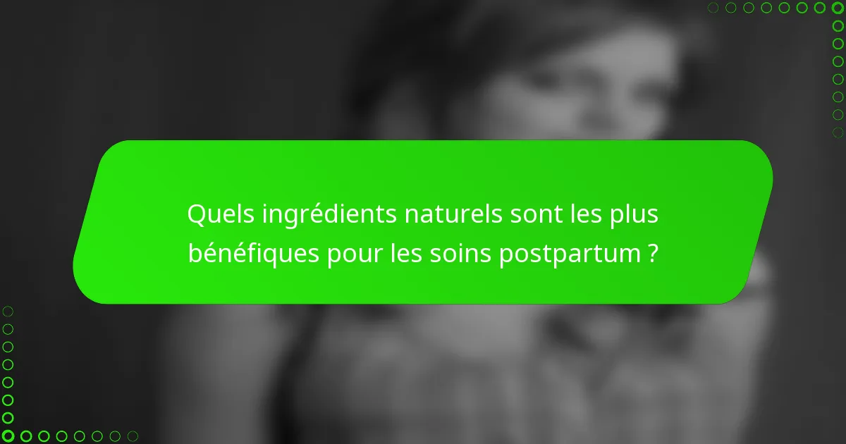 Quels ingrédients naturels sont les plus bénéfiques pour les soins postpartum ?