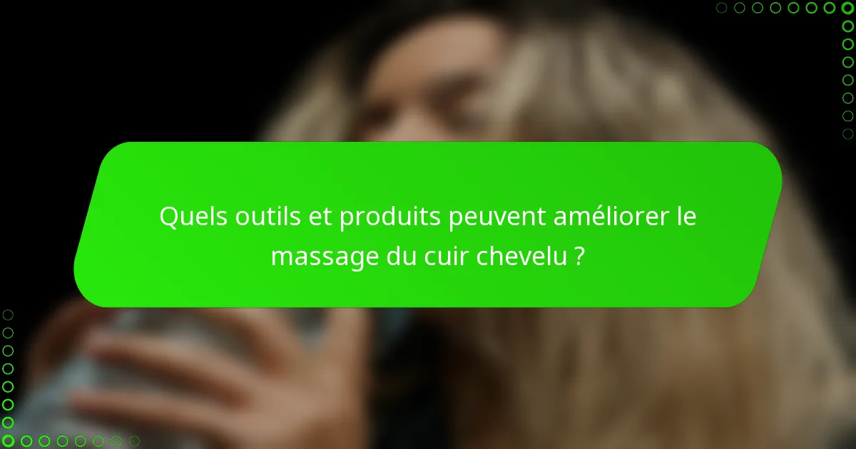 Quels outils et produits peuvent améliorer le massage du cuir chevelu ?