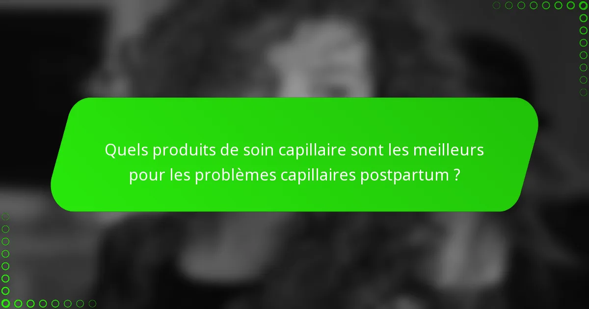 Quels produits de soin capillaire sont les meilleurs pour les problèmes capillaires postpartum ?
