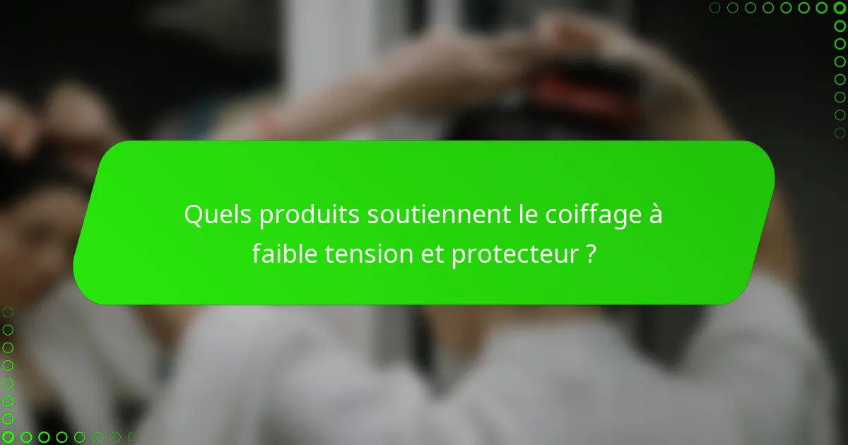 Quels produits soutiennent le coiffage à faible tension et protecteur ?