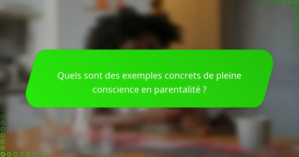 Quels sont des exemples concrets de pleine conscience en parentalité ?