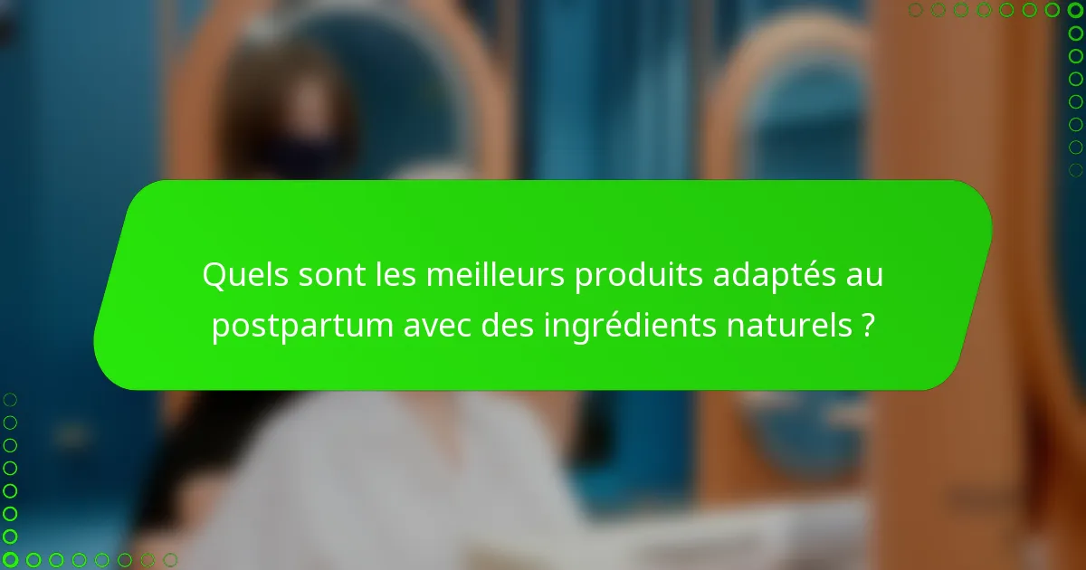 Quels sont les meilleurs produits adaptés au postpartum avec des ingrédients naturels ?