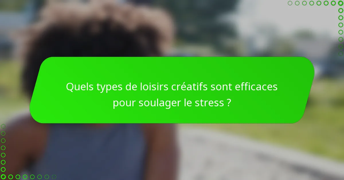 Quels types de loisirs créatifs sont efficaces pour soulager le stress ?