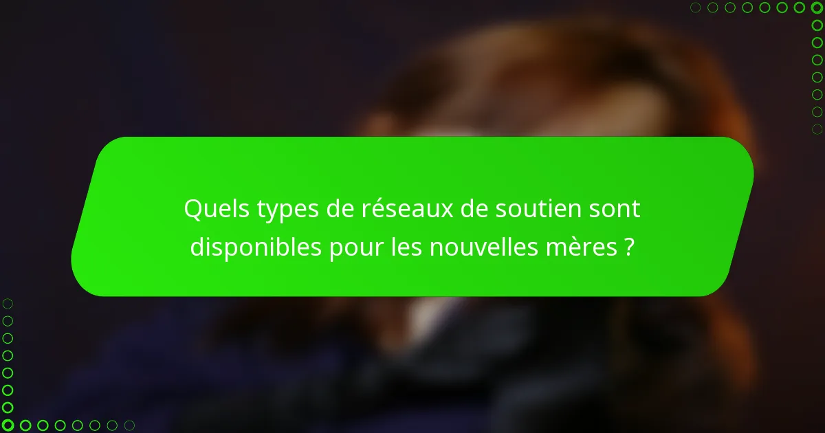 Quels types de réseaux de soutien sont disponibles pour les nouvelles mères ?